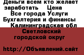 Деньги всем кто желает заработать. › Цена ­ 500 - Все города Услуги » Бухгалтерия и финансы   . Калининградская обл.,Светловский городской округ 